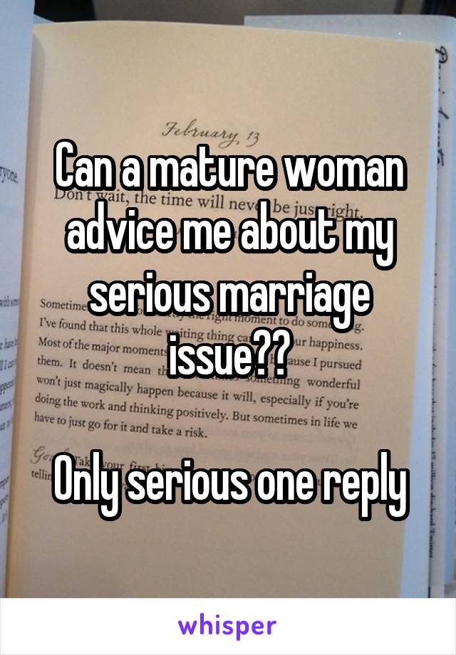 Can a mature woman advice me about my serious marriage issue??

Only serious one reply