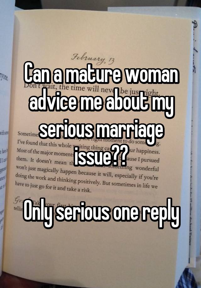 Can a mature woman advice me about my serious marriage issue??

Only serious one reply