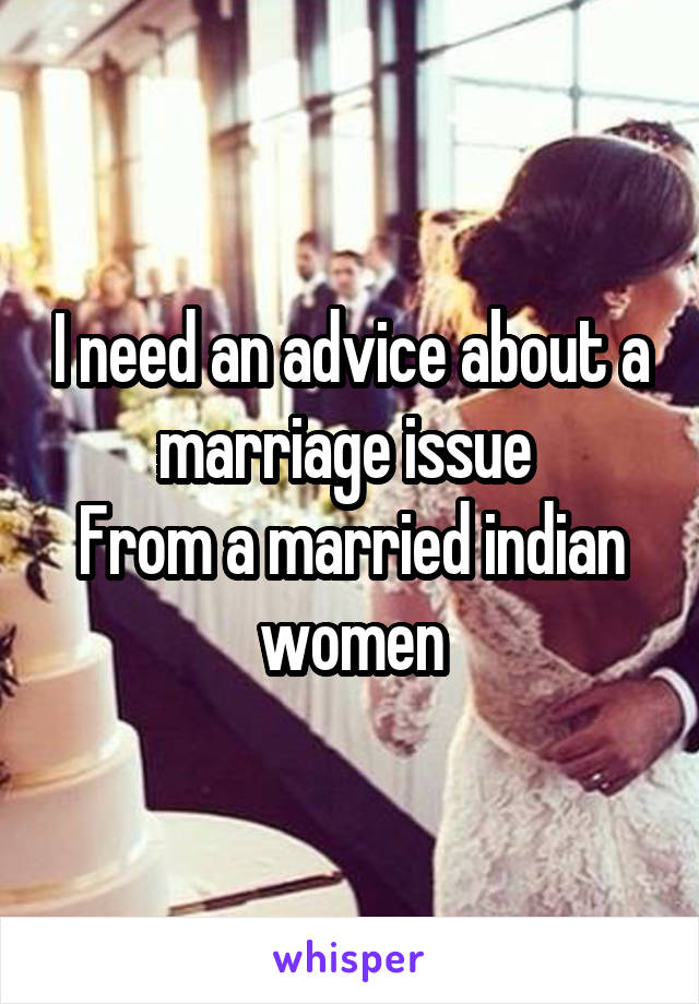 I need an advice about a marriage issue 
From a married indian women