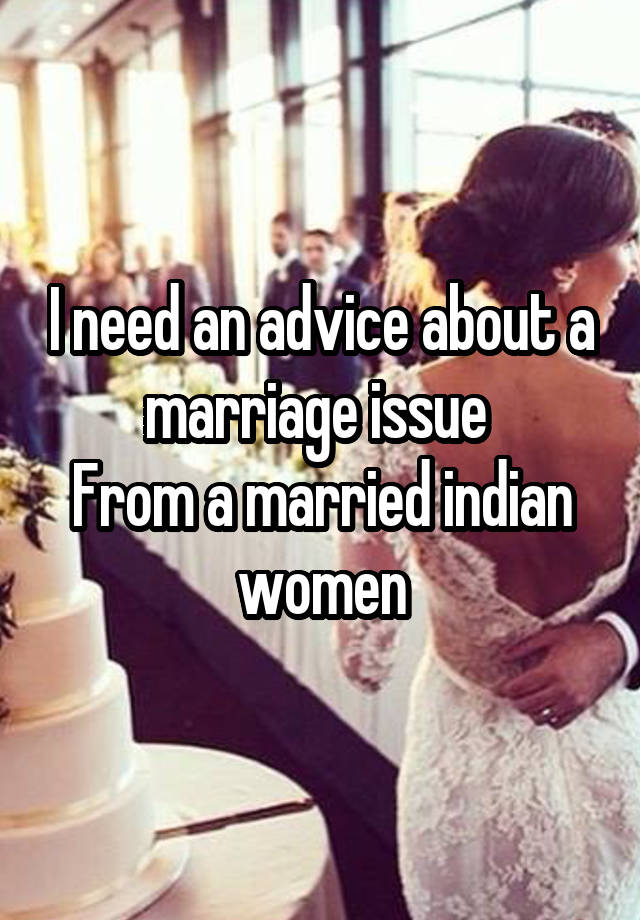 I need an advice about a marriage issue 
From a married indian women