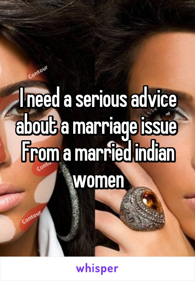 I need a serious advice about a marriage issue 
From a married indian women