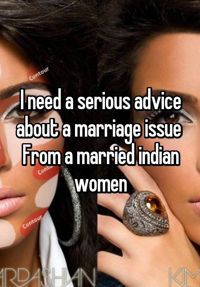 I need a serious advice about a marriage issue 
From a married indian women