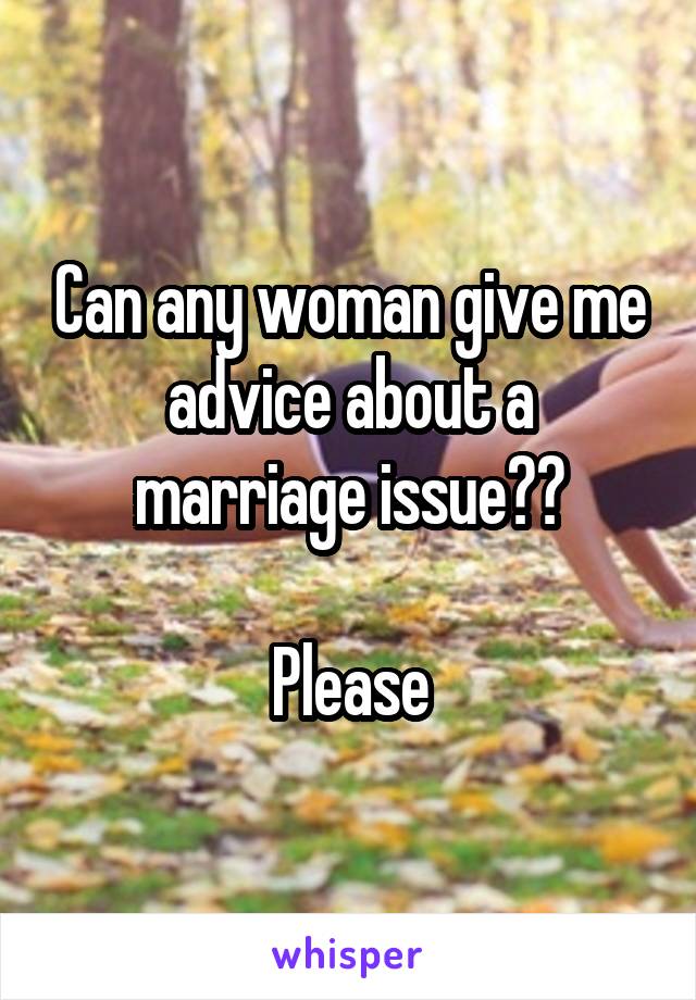 Can any woman give me advice about a marriage issue??

Please