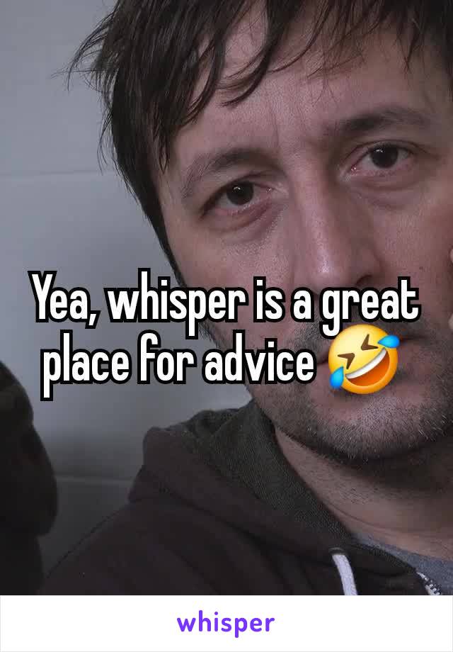 Yea, whisper is a great place for advice 🤣 