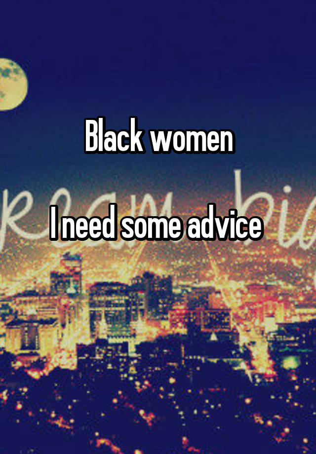 Black women

I need some advice 

