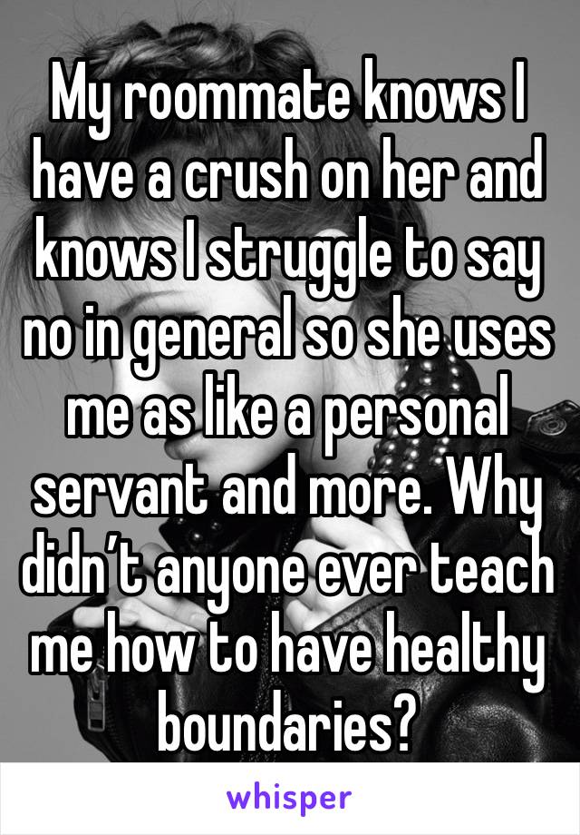 My roommate knows I have a crush on her and knows I struggle to say no in general so she uses me as like a personal servant and more. Why didn’t anyone ever teach me how to have healthy boundaries?