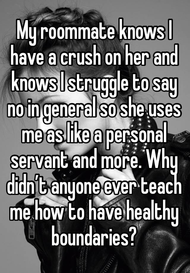 My roommate knows I have a crush on her and knows I struggle to say no in general so she uses me as like a personal servant and more. Why didn’t anyone ever teach me how to have healthy boundaries?