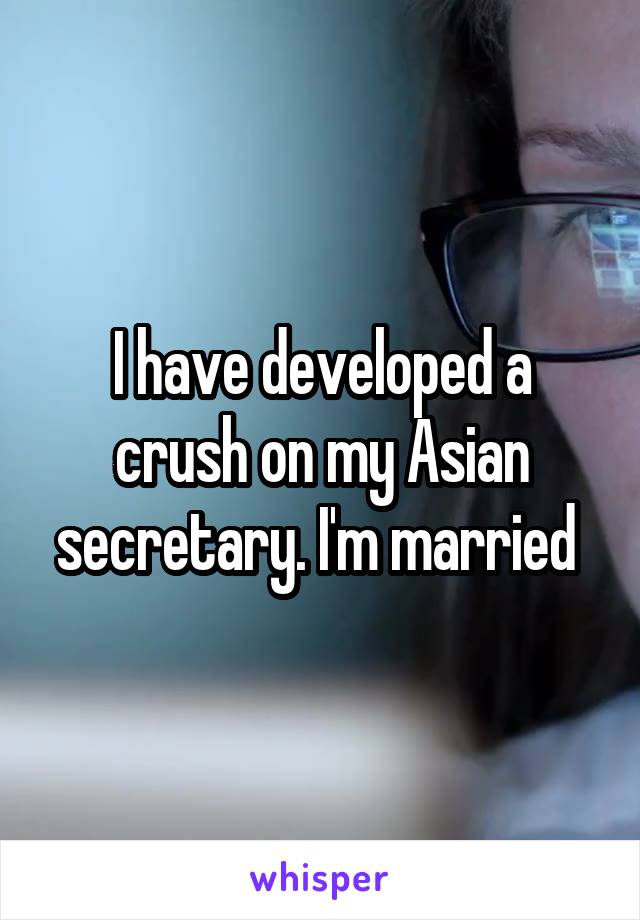 I have developed a crush on my Asian secretary. I'm married 