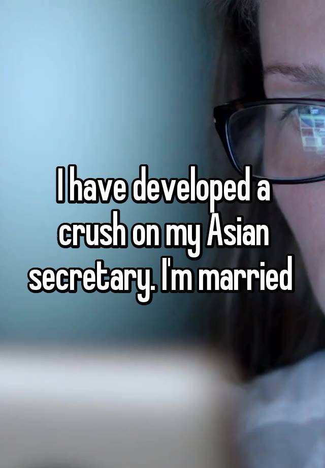 I have developed a crush on my Asian secretary. I'm married 