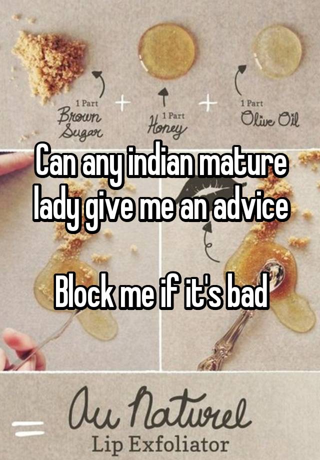 Can any indian mature lady give me an advice

Block me if it's bad