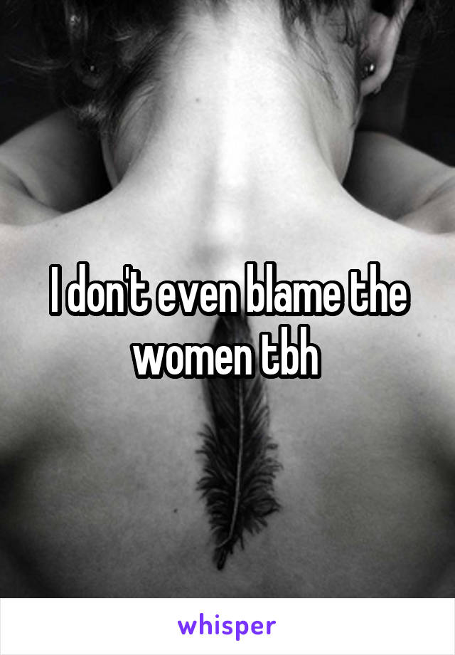 I don't even blame the women tbh 