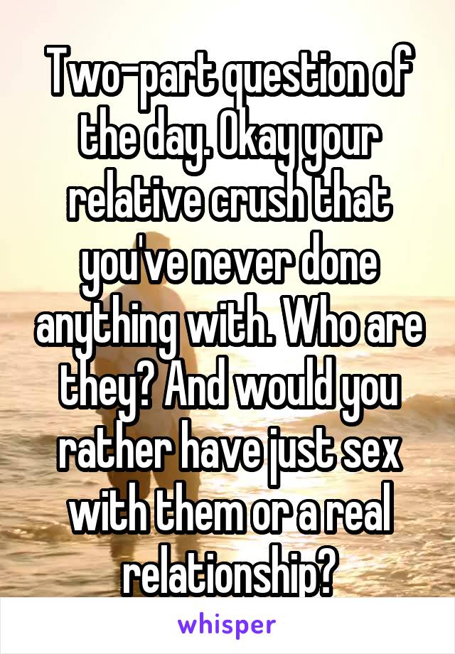 Two-part question of the day. Okay your relative crush that you've never done anything with. Who are they? And would you rather have just sex with them or a real relationship?