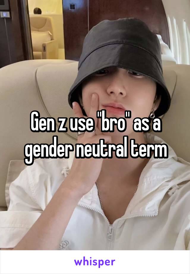 Gen z use "bro" as a gender neutral term