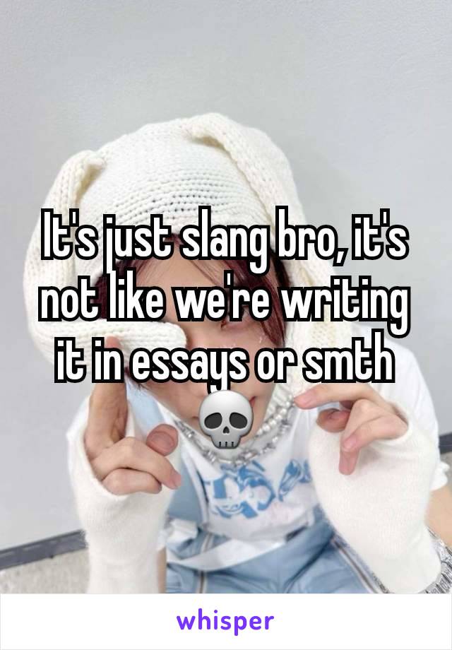 It's just slang bro, it's not like we're writing it in essays or smth💀