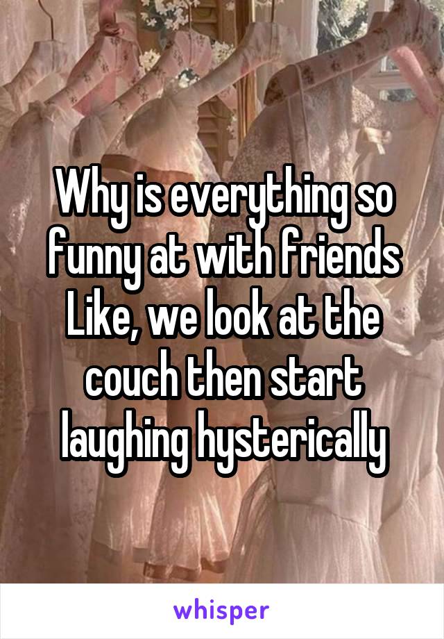 Why is everything so funny at with friends Like, we look at the couch then start laughing hysterically