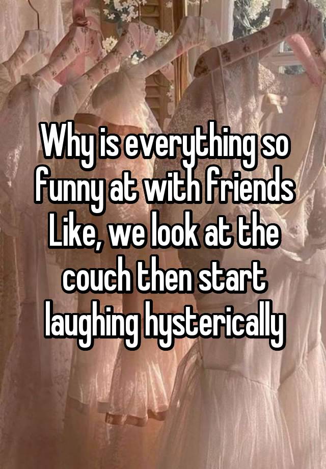 Why is everything so funny at with friends Like, we look at the couch then start laughing hysterically