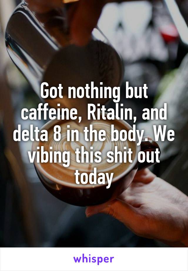 Got nothing but caffeine, Ritalin, and delta 8 in the body. We vibing this shit out today