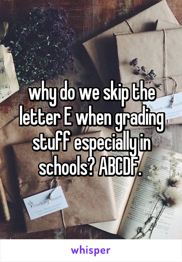 why do we skip the letter E when grading stuff especially in schools? ABCDF. 