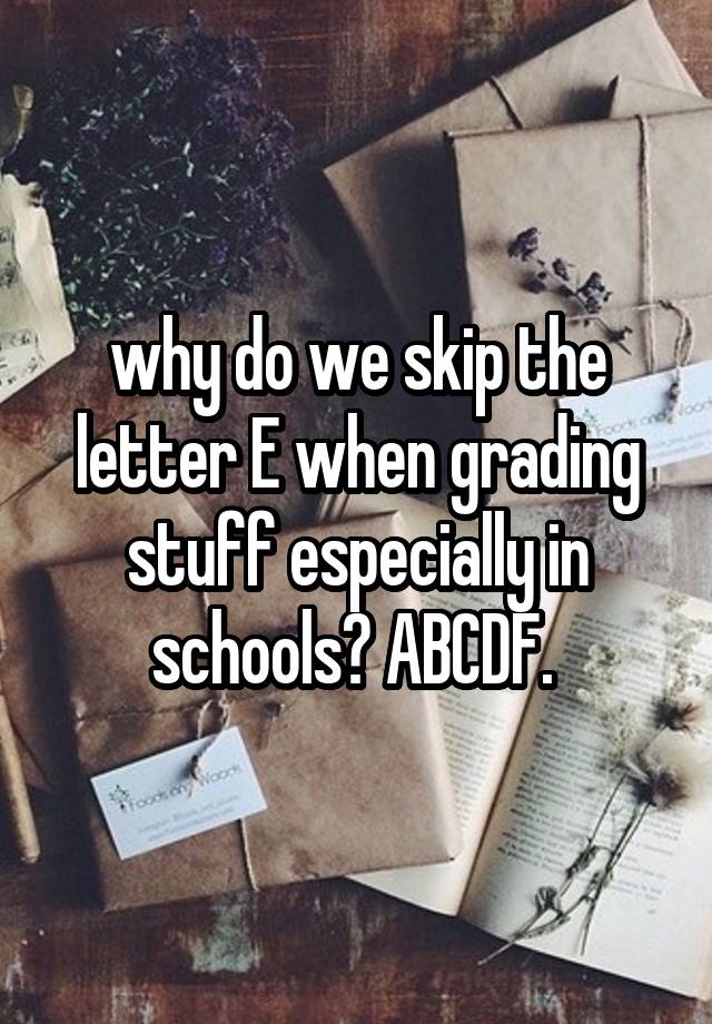 why do we skip the letter E when grading stuff especially in schools? ABCDF. 