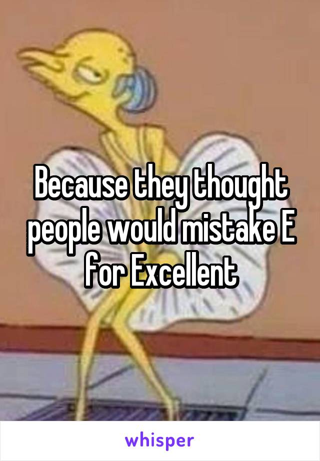 Because they thought people would mistake E for Excellent