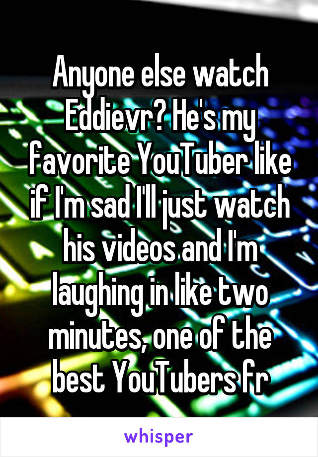 Anyone else watch Eddievr? He's my favorite YouTuber like if I'm sad I'll just watch his videos and I'm laughing in like two minutes, one of the best YouTubers fr