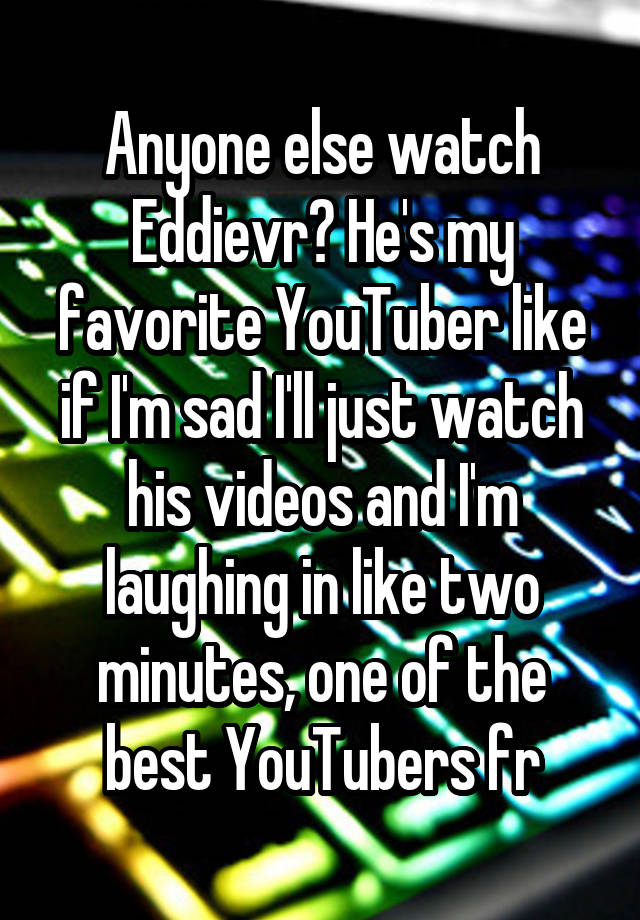 Anyone else watch Eddievr? He's my favorite YouTuber like if I'm sad I'll just watch his videos and I'm laughing in like two minutes, one of the best YouTubers fr