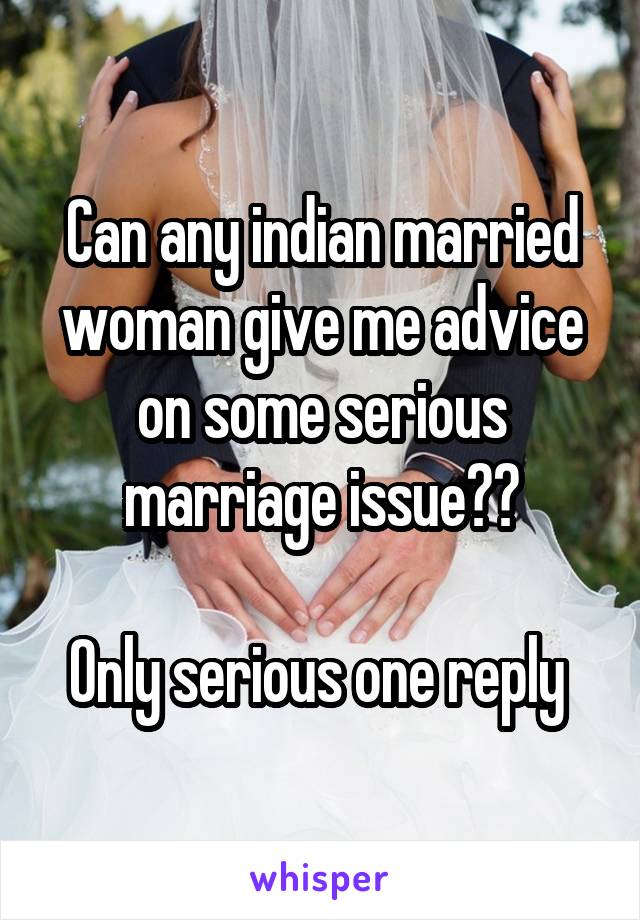 Can any indian married woman give me advice on some serious marriage issue??

Only serious one reply 