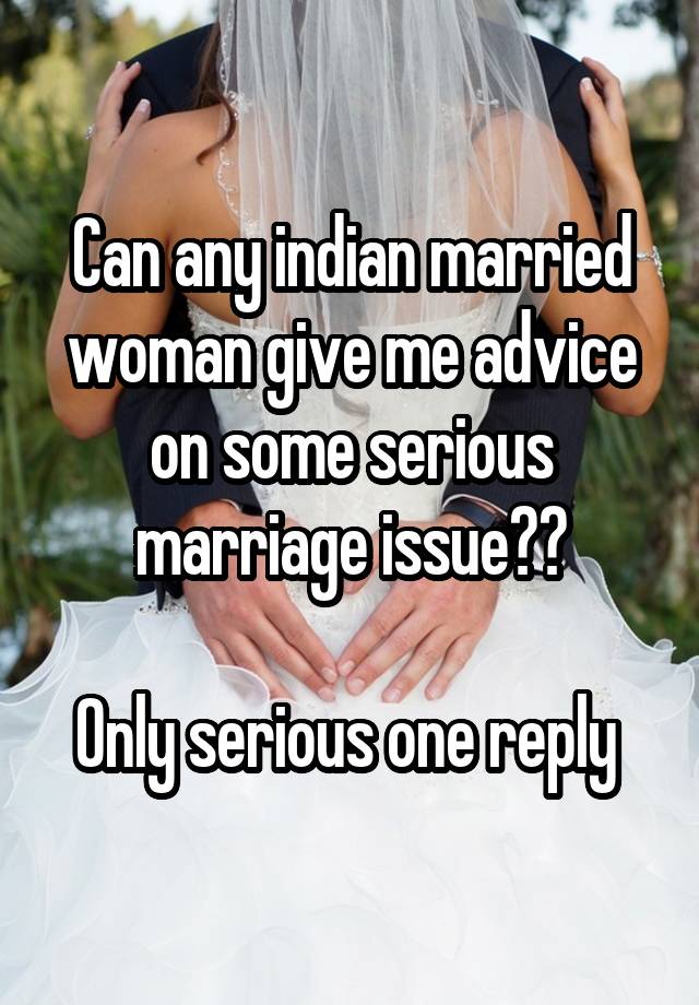 Can any indian married woman give me advice on some serious marriage issue??

Only serious one reply 