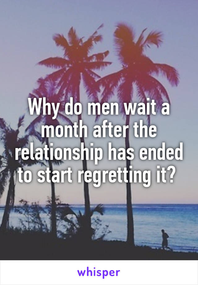 Why do men wait a month after the relationship has ended to start regretting it? 