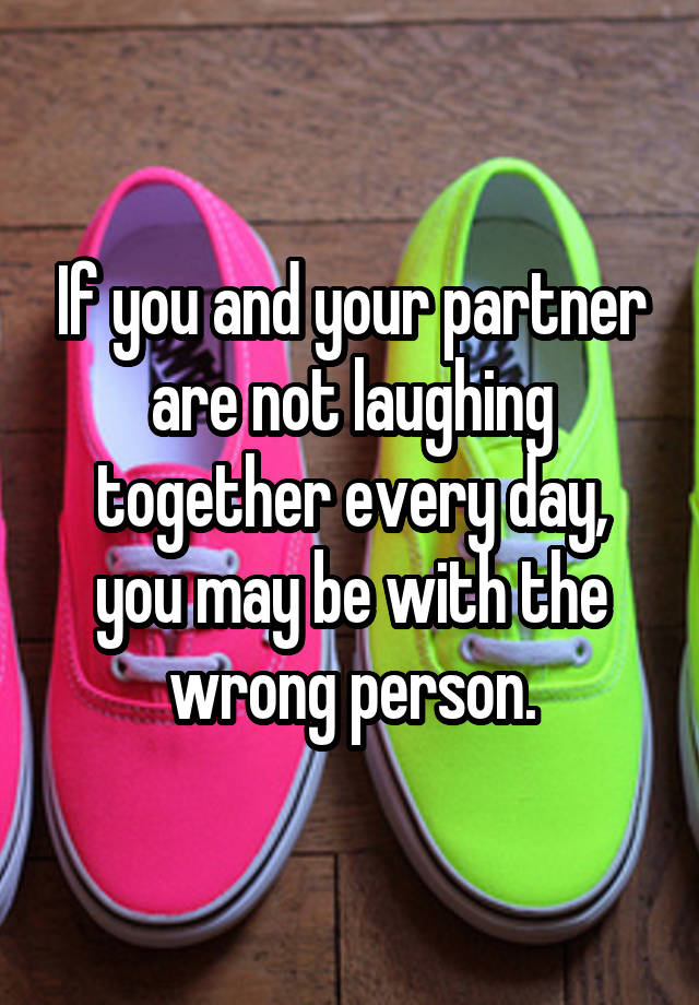 If you and your partner are not laughing together every day, you may be with the wrong person.