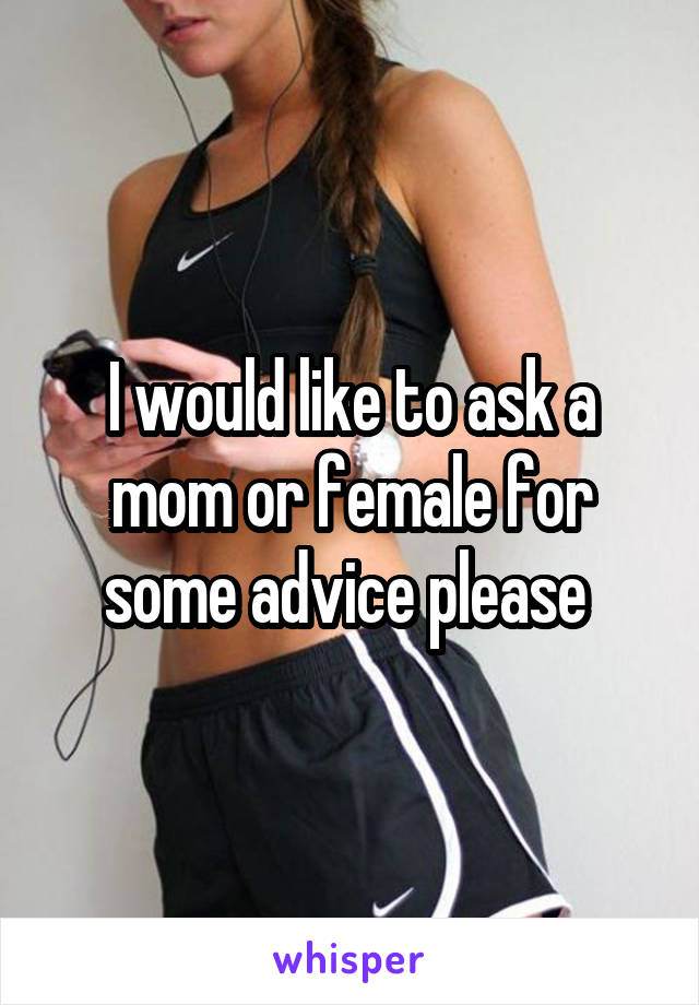 I would like to ask a mom or female for some advice please 