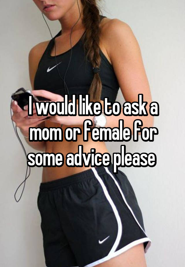 I would like to ask a mom or female for some advice please 