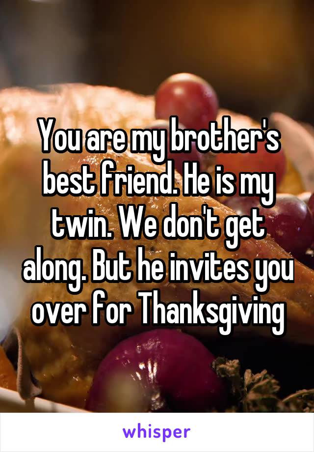 You are my brother's best friend. He is my twin. We don't get along. But he invites you over for Thanksgiving