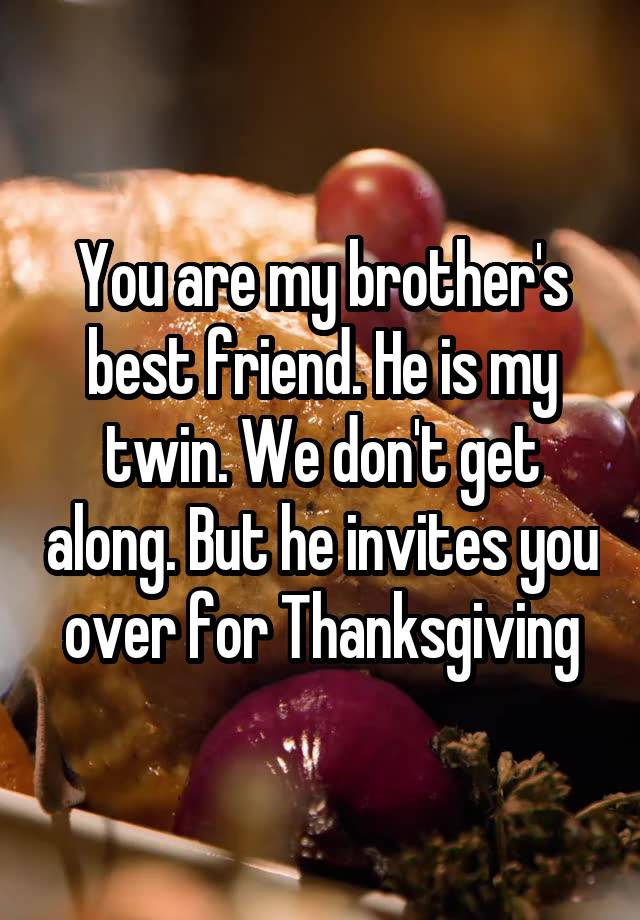 You are my brother's best friend. He is my twin. We don't get along. But he invites you over for Thanksgiving