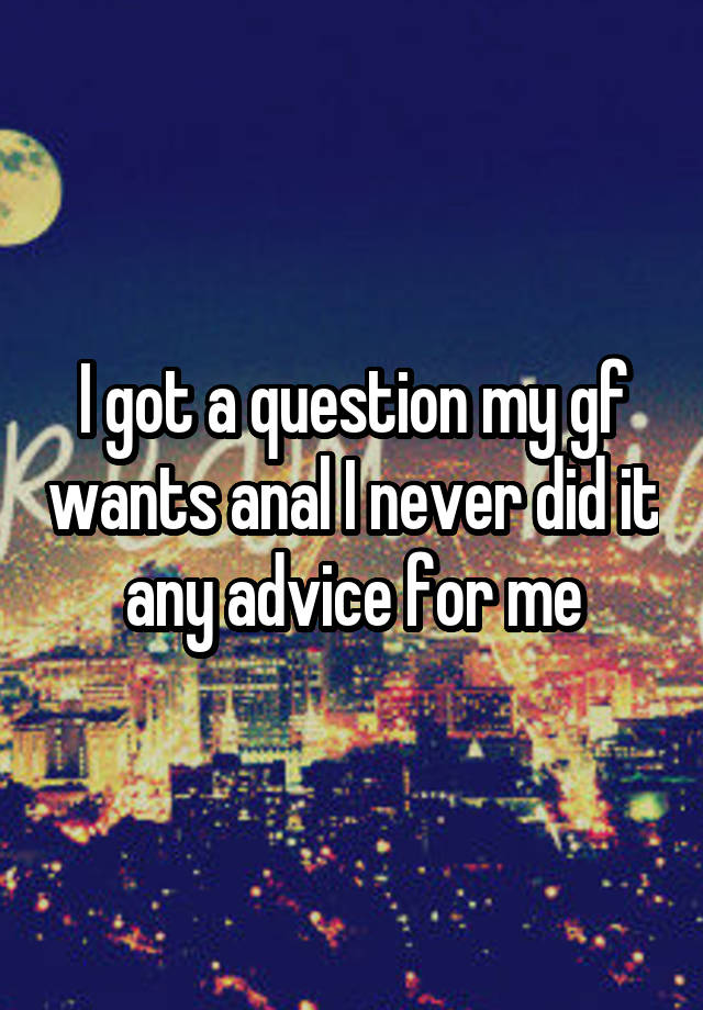 I got a question my gf wants anal I never did it any advice for me