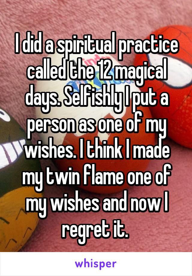 I did a spiritual practice called the 12 magical days. Selfishly I put a person as one of my wishes. I think I made my twin flame one of my wishes and now I regret it. 