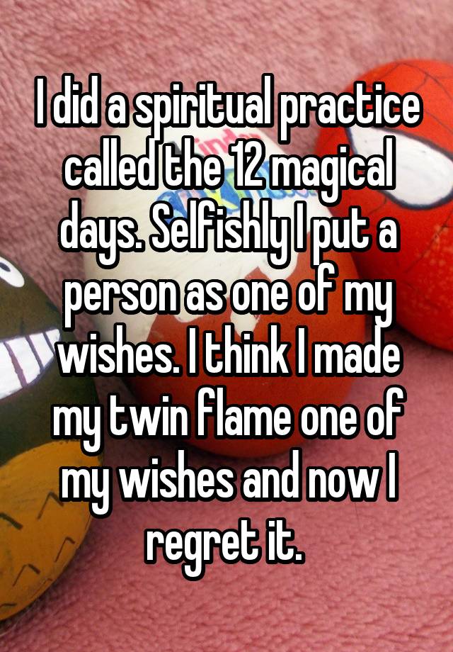 I did a spiritual practice called the 12 magical days. Selfishly I put a person as one of my wishes. I think I made my twin flame one of my wishes and now I regret it. 