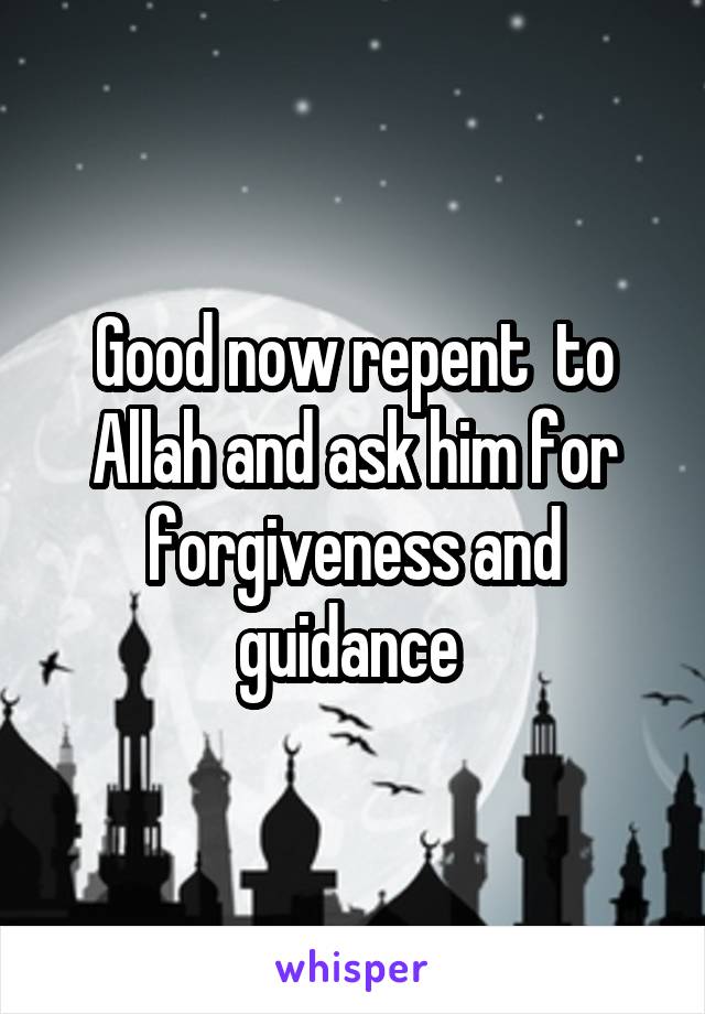 Good now repent  to Allah and ask him for forgiveness and guidance 