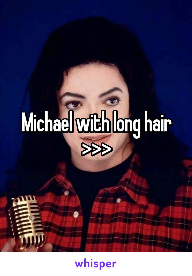 Michael with long hair >>>