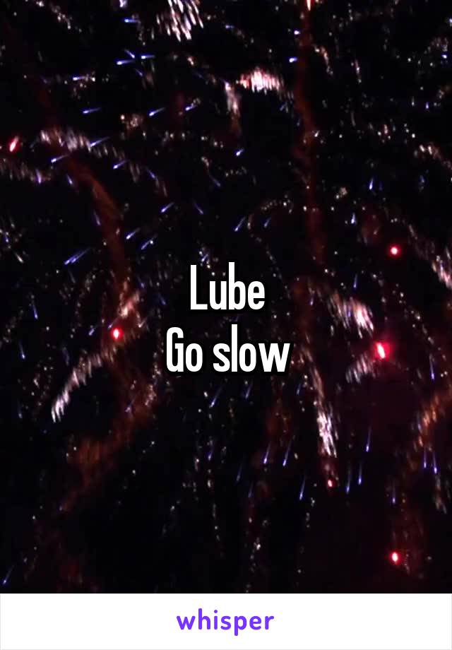 Lube
Go slow