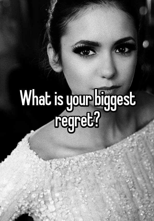 What is your biggest regret?