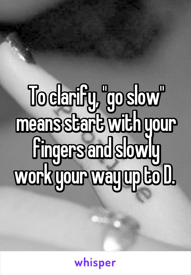 To clarify, "go slow" means start with your fingers and slowly work your way up to D. 