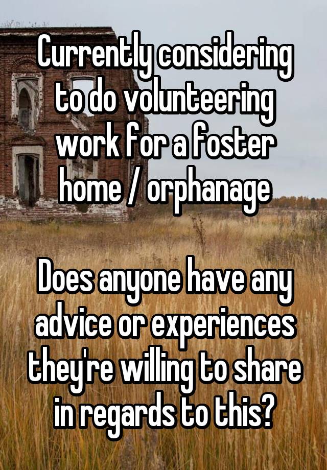 Currently considering to do volunteering work for a foster home / orphanage

Does anyone have any advice or experiences they're willing to share in regards to this?