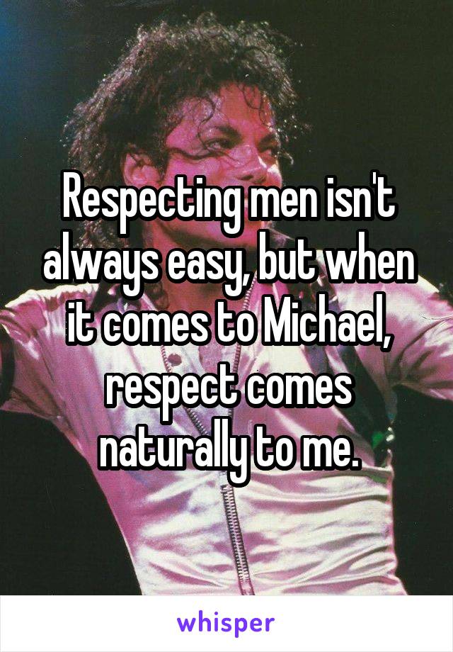 Respecting men isn't always easy, but when it comes to Michael, respect comes naturally to me.