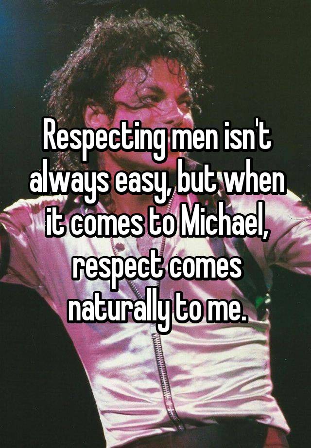 Respecting men isn't always easy, but when it comes to Michael, respect comes naturally to me.