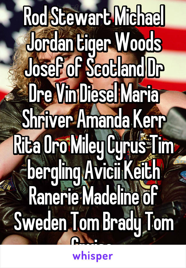 Rod Stewart Michael Jordan tiger Woods Josef of Scotland Dr Dre Vin Diesel Maria Shriver Amanda Kerr Rita Oro Miley Cyrus Tim bergling Avicii Keith Ranerie Madeline of Sweden Tom Brady Tom Cruise 