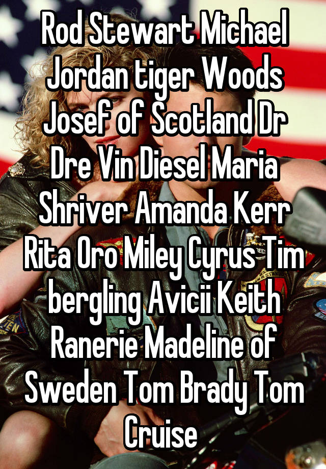 Rod Stewart Michael Jordan tiger Woods Josef of Scotland Dr Dre Vin Diesel Maria Shriver Amanda Kerr Rita Oro Miley Cyrus Tim bergling Avicii Keith Ranerie Madeline of Sweden Tom Brady Tom Cruise 