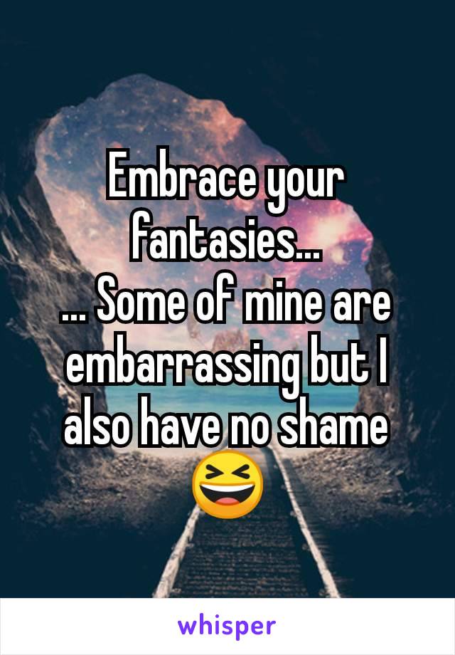 Embrace your fantasies...
... Some of mine are embarrassing but I also have no shame
😆