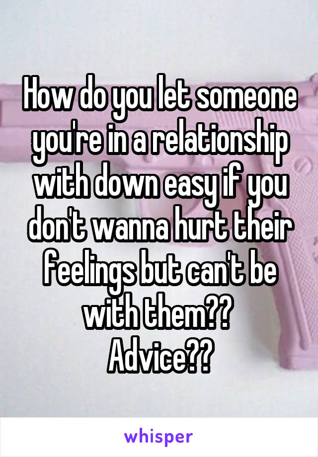 How do you let someone you're in a relationship with down easy if you don't wanna hurt their feelings but can't be with them?? 
Advice??