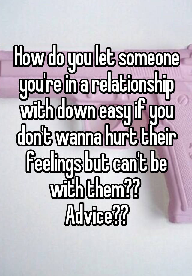 How do you let someone you're in a relationship with down easy if you don't wanna hurt their feelings but can't be with them?? 
Advice??